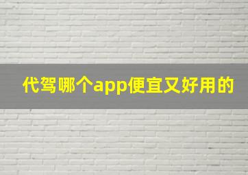 代驾哪个app便宜又好用的