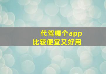 代驾哪个app比较便宜又好用