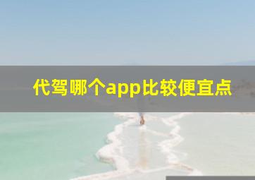 代驾哪个app比较便宜点