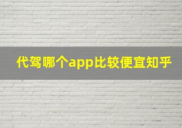 代驾哪个app比较便宜知乎