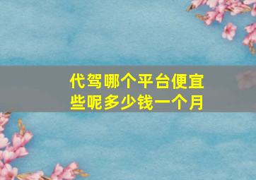 代驾哪个平台便宜些呢多少钱一个月