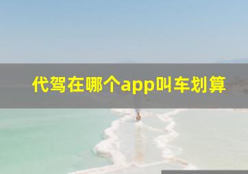 代驾在哪个app叫车划算