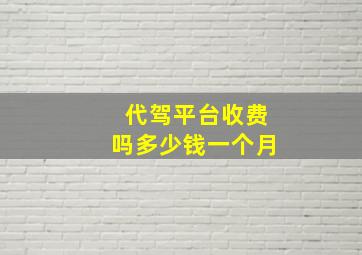 代驾平台收费吗多少钱一个月