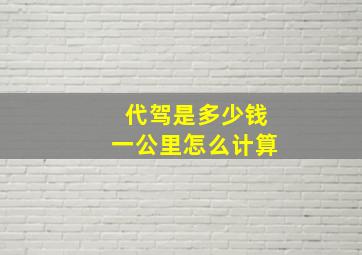 代驾是多少钱一公里怎么计算