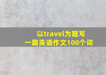 以travel为题写一篇英语作文100个词