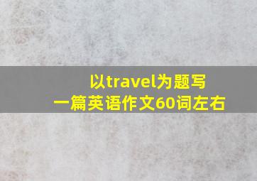 以travel为题写一篇英语作文60词左右