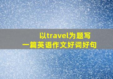 以travel为题写一篇英语作文好词好句