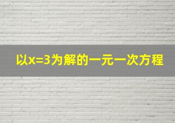 以x=3为解的一元一次方程