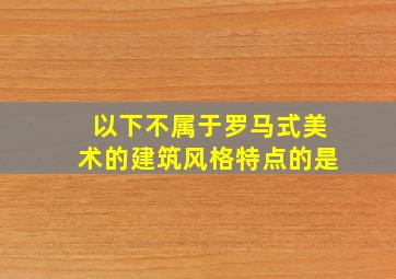 以下不属于罗马式美术的建筑风格特点的是