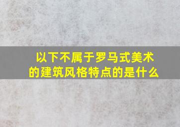 以下不属于罗马式美术的建筑风格特点的是什么