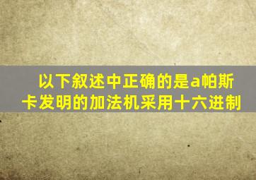 以下叙述中正确的是a帕斯卡发明的加法机采用十六进制