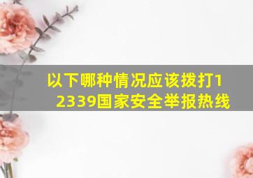 以下哪种情况应该拨打12339国家安全举报热线