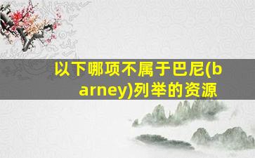 以下哪项不属于巴尼(barney)列举的资源