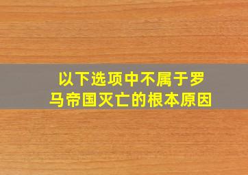 以下选项中不属于罗马帝国灭亡的根本原因