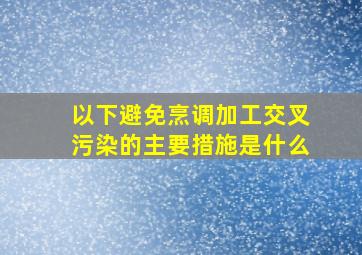 以下避免烹调加工交叉污染的主要措施是什么