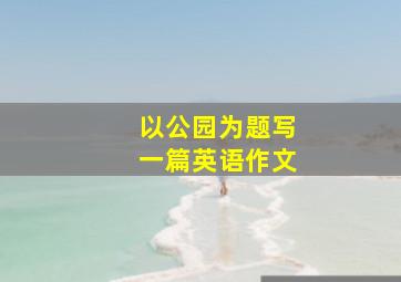 以公园为题写一篇英语作文