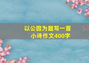 以公园为题写一首小诗作文400字