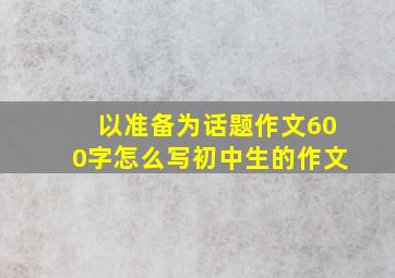 以准备为话题作文600字怎么写初中生的作文