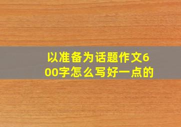 以准备为话题作文600字怎么写好一点的