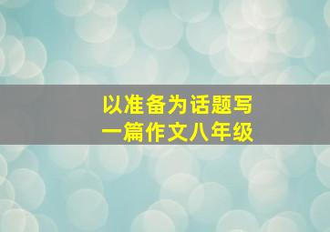 以准备为话题写一篇作文八年级