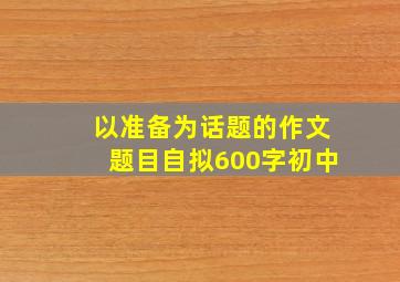 以准备为话题的作文题目自拟600字初中