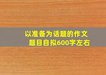 以准备为话题的作文题目自拟600字左右