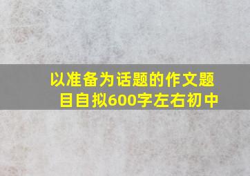 以准备为话题的作文题目自拟600字左右初中