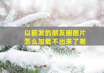 以前发的朋友圈图片怎么加载不出来了呢