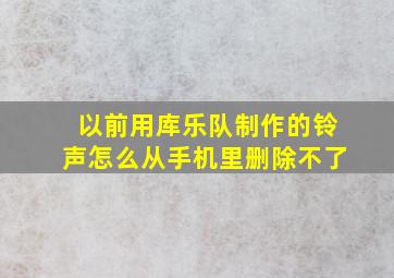 以前用库乐队制作的铃声怎么从手机里删除不了