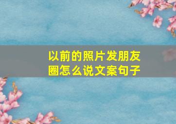 以前的照片发朋友圈怎么说文案句子