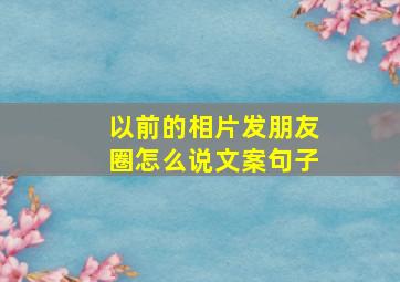 以前的相片发朋友圈怎么说文案句子