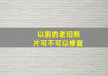 以前的老旧照片可不可以修复