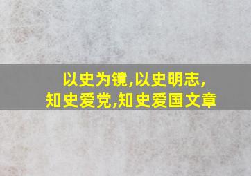 以史为镜,以史明志,知史爱党,知史爱国文章