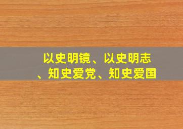 以史明镜、以史明志、知史爱党、知史爱国