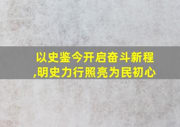 以史鉴今开启奋斗新程,明史力行照亮为民初心