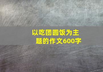 以吃团圆饭为主题的作文600字