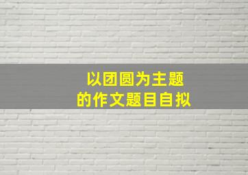 以团圆为主题的作文题目自拟