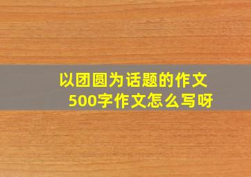 以团圆为话题的作文500字作文怎么写呀