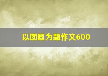 以团圆为题作文600