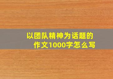 以团队精神为话题的作文1000字怎么写