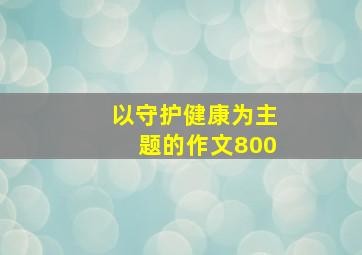 以守护健康为主题的作文800