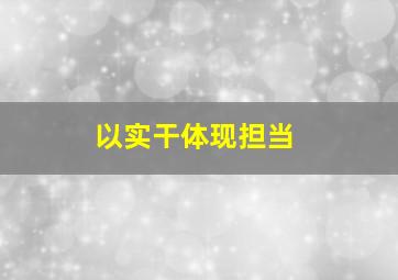 以实干体现担当