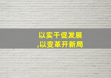 以实干促发展,以变革开新局