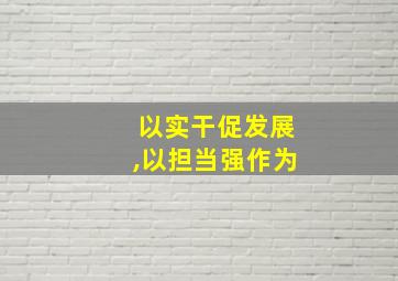 以实干促发展,以担当强作为