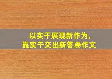 以实干展现新作为,靠实干交出新答卷作文