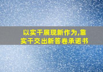 以实干展现新作为,靠实干交出新答卷承诺书