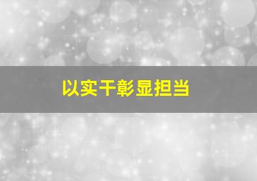 以实干彰显担当