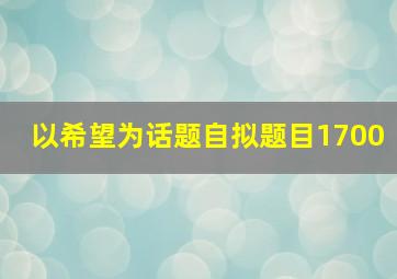 以希望为话题自拟题目1700