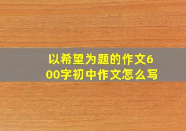 以希望为题的作文600字初中作文怎么写