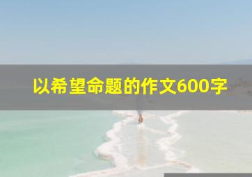 以希望命题的作文600字